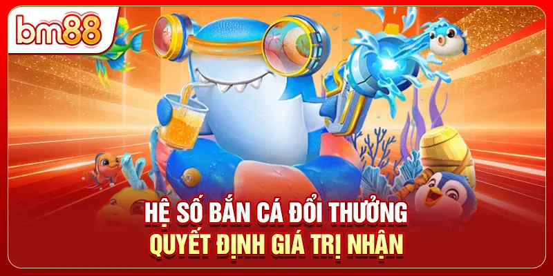 Hệ số bắn cá đổi thưởng quyết định giá trị nhận